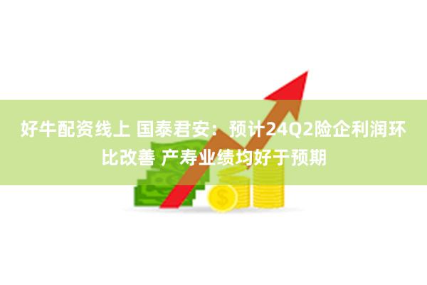 好牛配资线上 国泰君安：预计24Q2险企利润环比改善 产寿业绩均好于预期