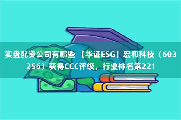 实盘配资公司有哪些 【华证ESG】宏和科技（603256）获得CCC评级，行业排名第221