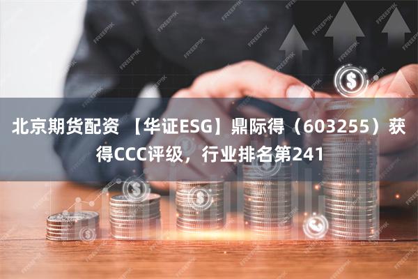 北京期货配资 【华证ESG】鼎际得（603255）获得CCC评级，行业排名第241