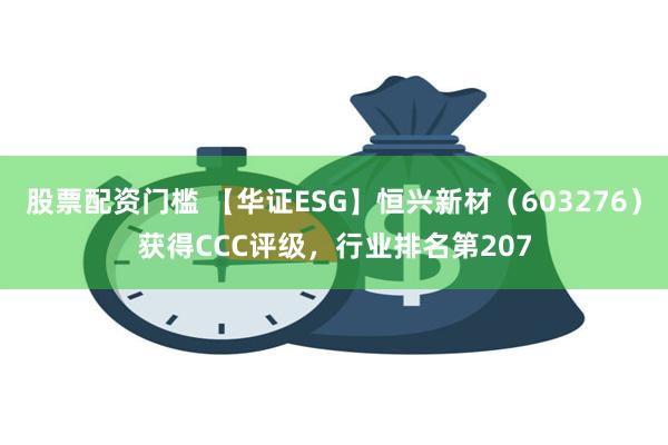 股票配资门槛 【华证ESG】恒兴新材（603276）获得CCC评级，行业排名第207