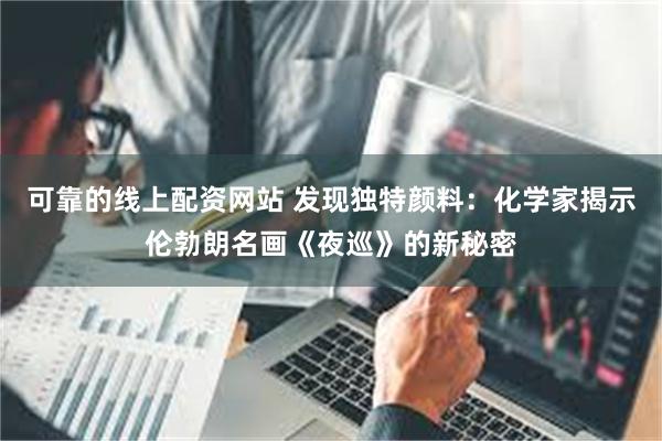 可靠的线上配资网站 发现独特颜料：化学家揭示伦勃朗名画《夜巡》的新秘密