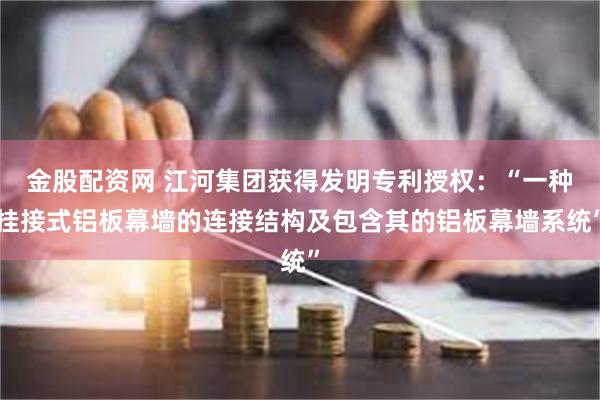 金股配资网 江河集团获得发明专利授权：“一种挂接式铝板幕墙的连接结构及包含其的铝板幕墙系统”