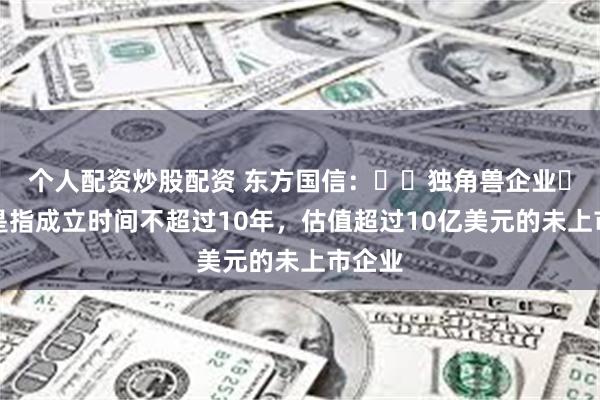 个人配资炒股配资 东方国信：‌‌独角兽企业‌通常是指成立时间不超过10年，估值超过10亿美元的未上市企业