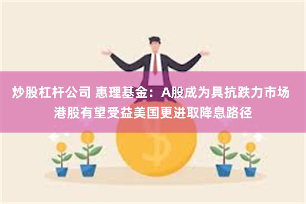 炒股杠杆公司 惠理基金：A股成为具抗跌力市场 港股有望受益美国更进取降息路径