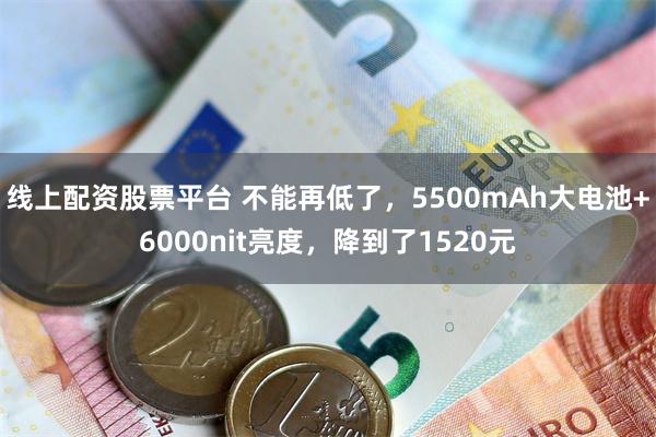 线上配资股票平台 不能再低了，5500mAh大电池+6000nit亮度，降到了1520元