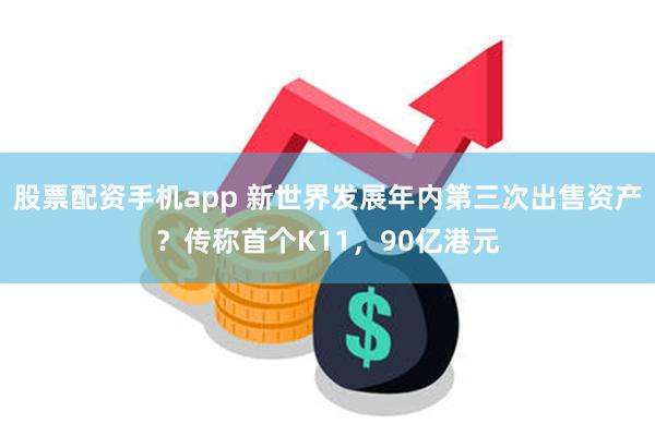 股票配资手机app 新世界发展年内第三次出售资产？传称首个K11，90亿港元