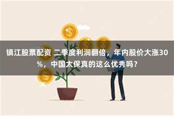 镇江股票配资 二季度利润翻倍，年内股价大涨30%，中国太保真的这么优秀吗？