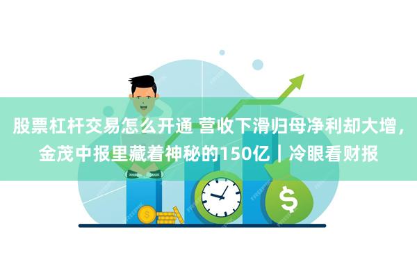 股票杠杆交易怎么开通 营收下滑归母净利却大增，金茂中报里藏着神秘的150亿｜冷眼看财报