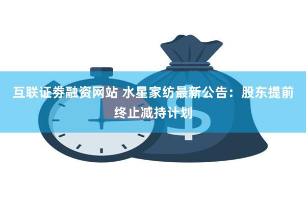 互联证劵融资网站 水星家纺最新公告：股东提前终止减持计划