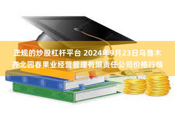 正规的炒股杠杆平台 2024年9月23日乌鲁木齐北园春果业经营管理有限责任公司价格行情