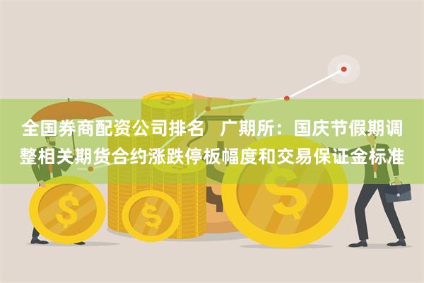 全国券商配资公司排名   广期所：国庆节假期调整相关期货合约涨跌停板幅度和交易保证金标准