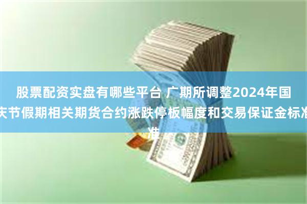 股票配资实盘有哪些平台 广期所调整2024年国庆节假期相关期货合约涨跌停板幅度和交易保证金标准