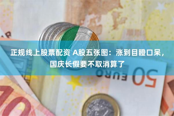 正规线上股票配资 A股五张图：涨到目瞪口呆，国庆长假要不取消算了