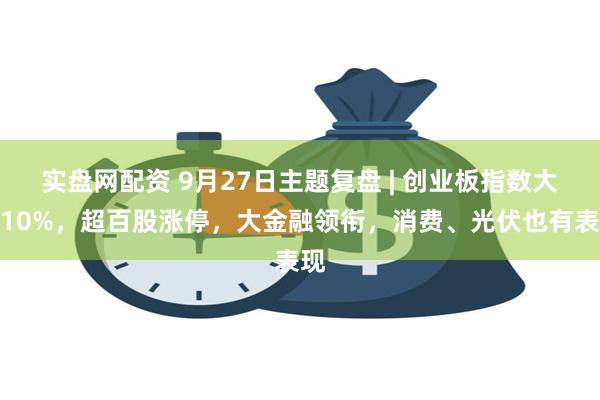 实盘网配资 9月27日主题复盘 | 创业板指数大涨10%，超百股涨停，大金融领衔，消费、光伏也有表现