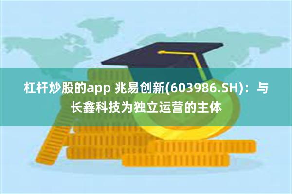 杠杆炒股的app 兆易创新(603986.SH)：与长鑫科技为独立运营的主体