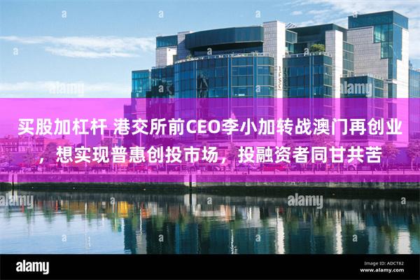 买股加杠杆 港交所前CEO李小加转战澳门再创业，想实现普惠创投市场，投融资者同甘共苦