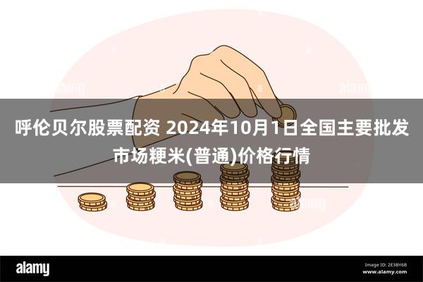 呼伦贝尔股票配资 2024年10月1日全国主要批发市场粳米(普通)价格行情