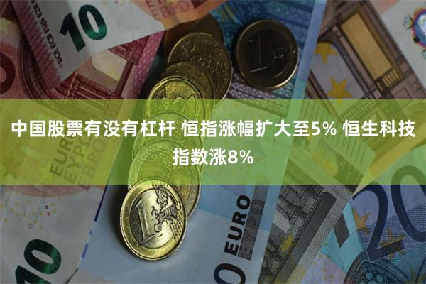 中国股票有没有杠杆 恒指涨幅扩大至5% 恒生科技指数涨8%