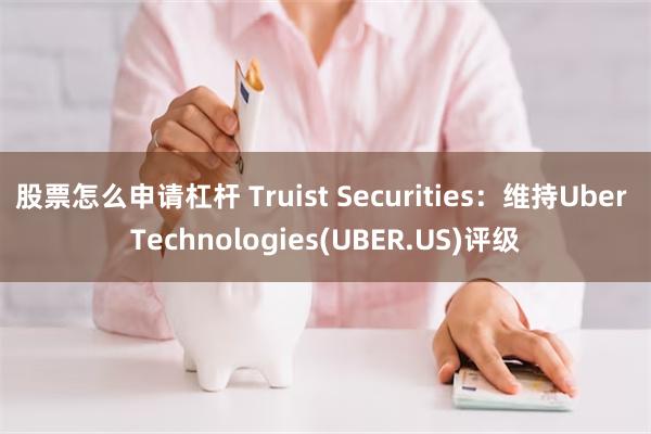 股票怎么申请杠杆 Truist Securities：维持Uber Technologies(UBER.US)评级