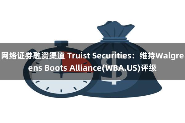 网络证劵融资渠道 Truist Securities：维持Walgreens Boots Alliance(WBA.US)评级