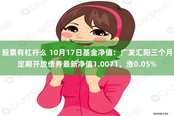 股票有杠杆么 10月17日基金净值：广发汇阳三个月定期开放债券最新净值1.0071，涨0.05%