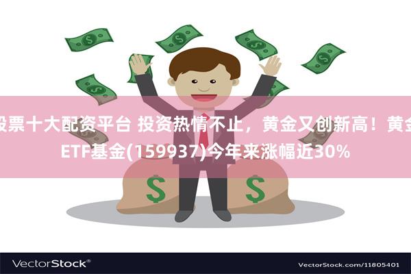 股票十大配资平台 投资热情不止，黄金又创新高！黄金ETF基金(159937)今年来涨幅近30%