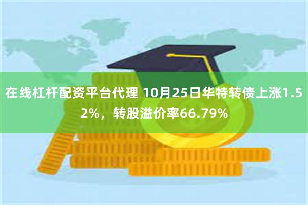 在线杠杆配资平台代理 10月25日华特转债上涨1.52%，转股溢价率66.79%