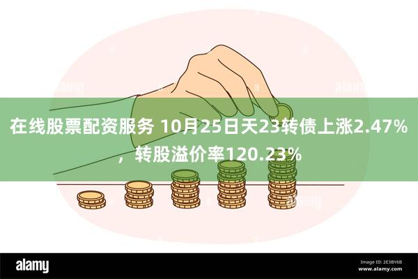 在线股票配资服务 10月25日天23转债上涨2.47%，转股溢价率120.23%