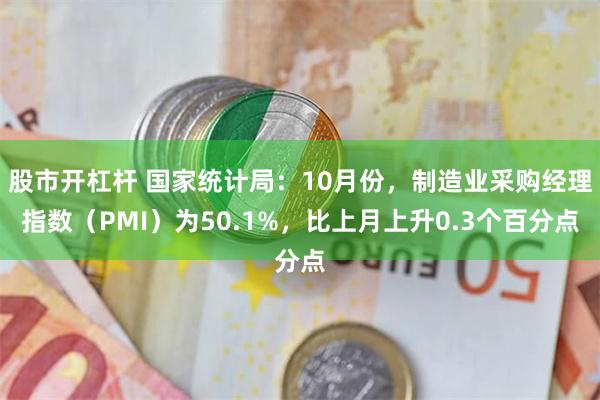 股市开杠杆 国家统计局：10月份，制造业采购经理指数（PMI）为50.1%，比上月上升0.3个百分点