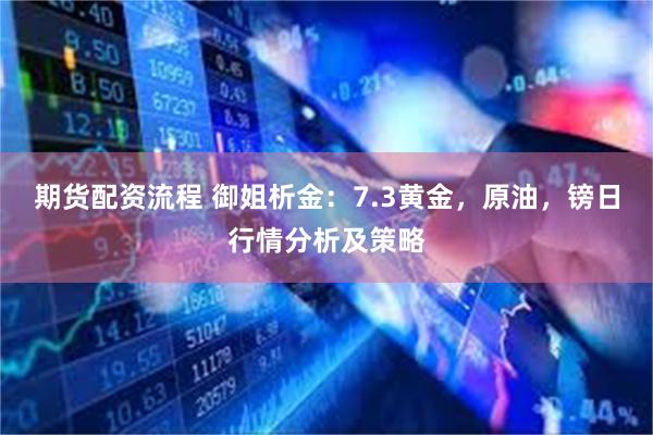 期货配资流程 御姐析金：7.3黄金，原油，镑日行情分析及策略