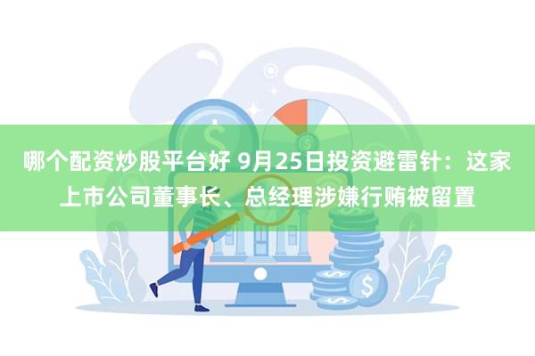 哪个配资炒股平台好 9月25日投资避雷针：这家上市公司董事长、总经理涉嫌行贿被留置