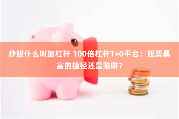 炒股什么叫加杠杆 100倍杠杆T+0平台：股票暴富的捷径还是陷阱？