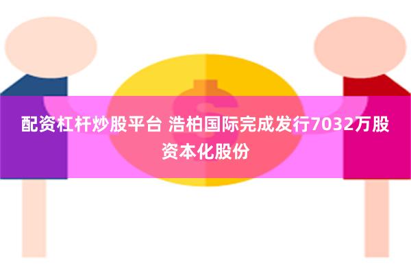 配资杠杆炒股平台 浩柏国际完成发行7032万股资本化股份