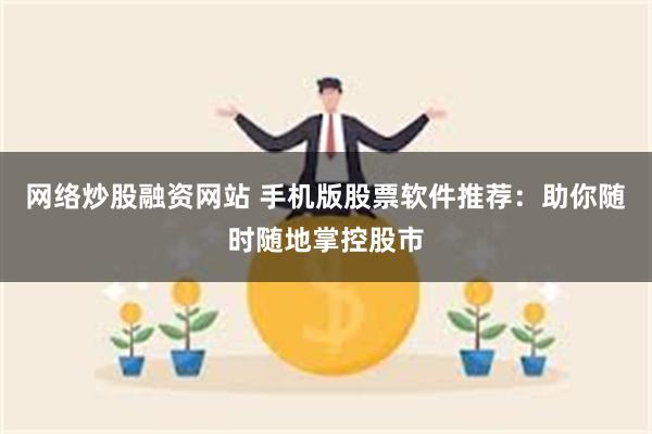 网络炒股融资网站 手机版股票软件推荐：助你随时随地掌控股市