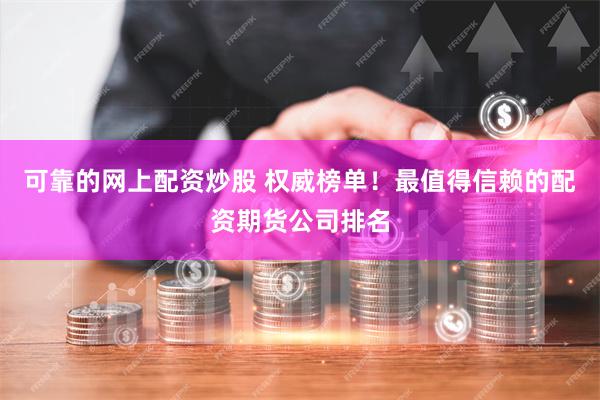 可靠的网上配资炒股 权威榜单！最值得信赖的配资期货公司排名