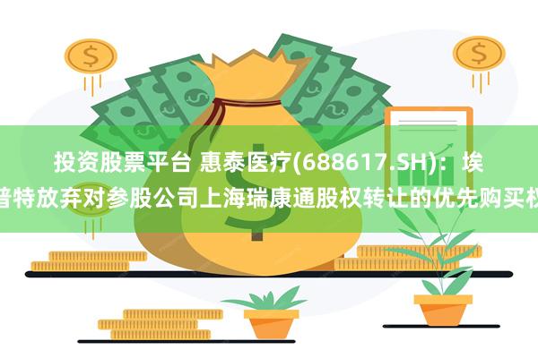 投资股票平台 惠泰医疗(688617.SH)：埃普特放弃对参股公司上海瑞康通股权转让的优先购买权