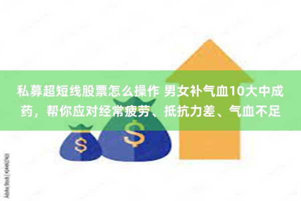 私募超短线股票怎么操作 男女补气血10大中成药，帮你应对经常疲劳、抵抗力差、气血不足