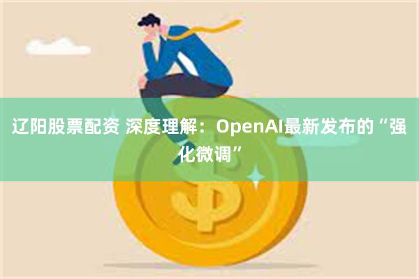 辽阳股票配资 深度理解：OpenAI最新发布的“强化微调”