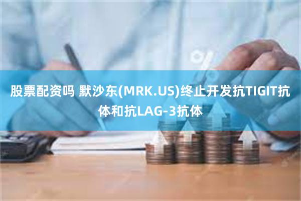 股票配资吗 默沙东(MRK.US)终止开发抗TIGIT抗体和抗LAG-3抗体