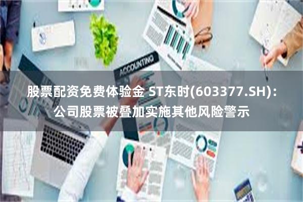 股票配资免费体验金 ST东时(603377.SH)：公司股票被叠加实施其他风险警示