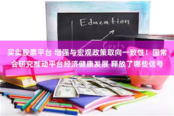 买卖股票平台 增强与宏观政策取向一致性！国常会研究推动平台经济健康发展 释放了哪些信号