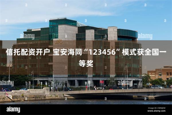 信托配资开户 宝安海同“123456”模式获全国一等奖