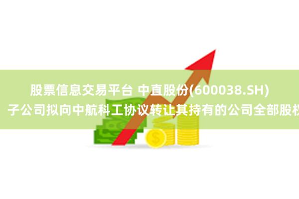 股票信息交易平台 中直股份(600038.SH)：子公司拟向中航科工协议转让其持有的公司全部股权