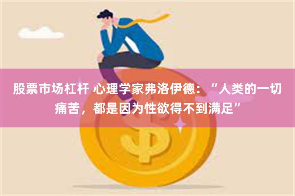 股票市场杠杆 心理学家弗洛伊德：“人类的一切痛苦，都是因为性欲得不到满足”