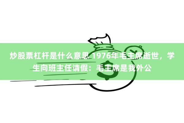 炒股票杠杆是什么意思 1976年毛主席逝世，学生向班主任请假：毛主席是我外公