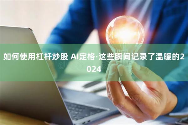 如何使用杠杆炒股 AI定格·这些瞬间记录了温暖的2024