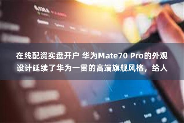 在线配资实盘开户 华为Mate70 Pro的外观设计延续了华为一贯的高端旗舰风格，给人