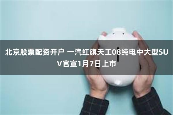 北京股票配资开户 一汽红旗天工08纯电中大型SUV官宣1月7日上市