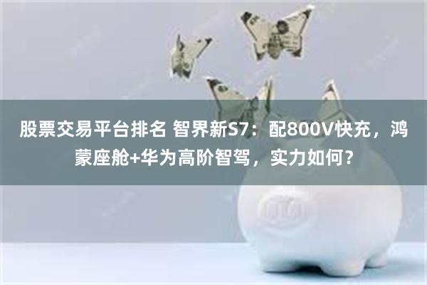 股票交易平台排名 智界新S7：配800V快充，鸿蒙座舱+华为高阶智驾，实力如何？