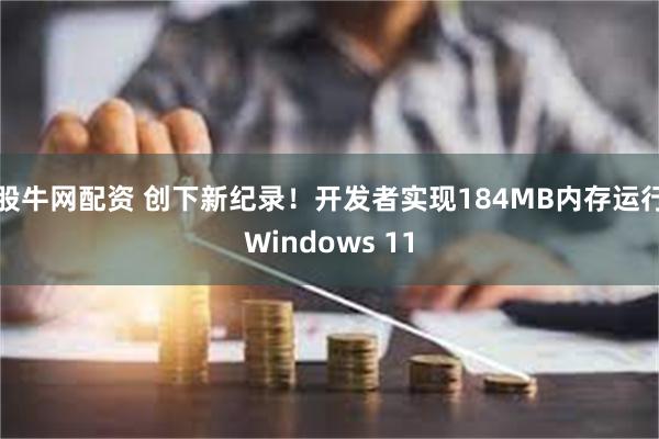 股牛网配资 创下新纪录！开发者实现184MB内存运行Windows 11